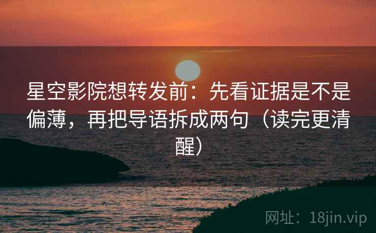 星空影院想转发前：先看证据是不是偏薄，再把导语拆成两句（读完更清醒）