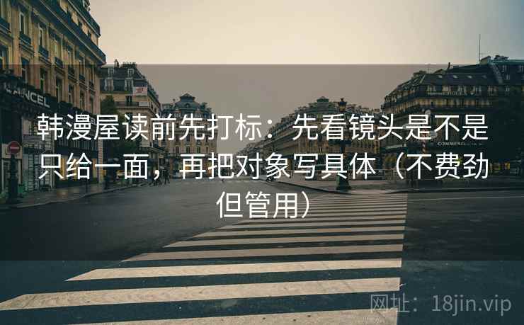 韩漫屋读前先打标：先看镜头是不是只给一面，再把对象写具体（不费劲但管用）