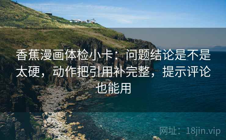 香蕉漫画体检小卡:问题结论是不是太硬,动作把引用补完整,提示评论也能用 香蕉漫画体检小卡:问题结论是不是太硬,动作把引用补完整,提示评论也能用