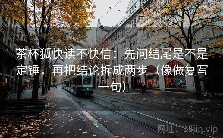 茶杯狐快读不快信：先问结尾是不是定锤，再把结论拆成两步（像做复写一句）