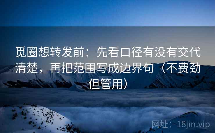 觅圈想转发前:先看口径有没有交代清楚,再把范围写成边界句(不费劲但管用) 觅圈想转发前:先看口径有没有交代清楚,再把范围写成边界句(不费劲但管用)