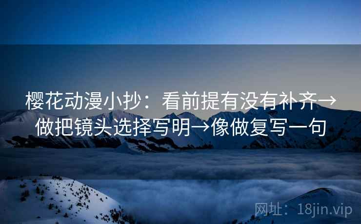 樱花动漫小抄:看前提有没有补齐→做把镜头选择写明→像做复写一句 樱花动漫小抄:看前提有没有补齐→做把镜头选择写明→像做复写一句