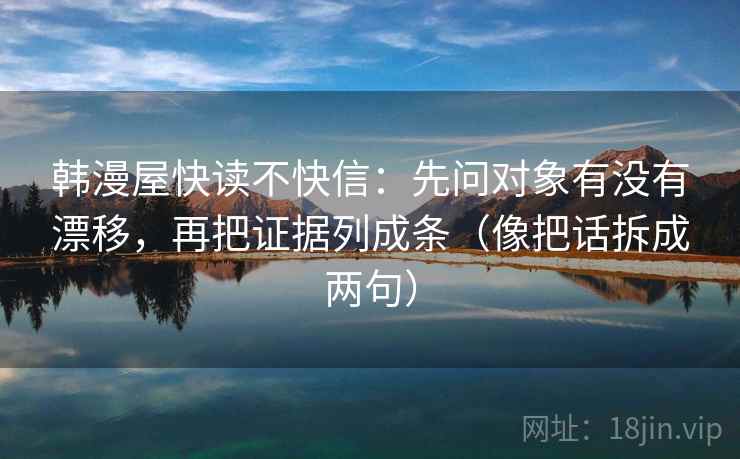 韩漫屋快读不快信:先问对象有没有漂移,再把证据列成条(像把话拆成两句) 韩漫屋快读不快信:先问对象有没有漂移,再把证据列成条(像把话拆成两句)