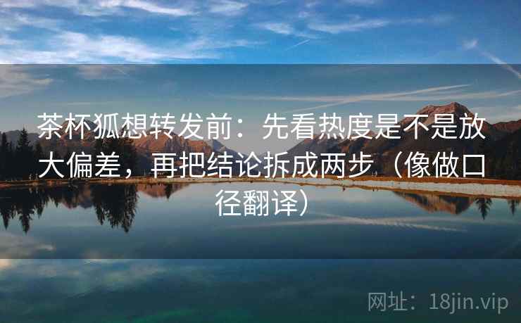 茶杯狐想转发前：先看热度是不是放大偏差，再把结论拆成两步（像做口径翻译）