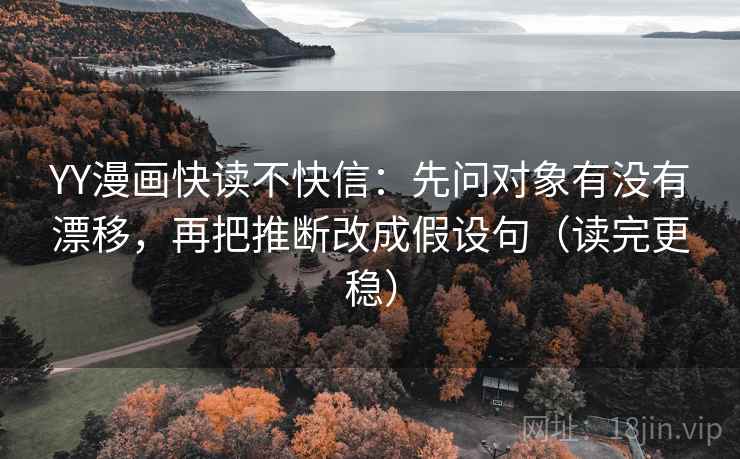 YY漫画快读不快信:先问对象有没有漂移,再把推断改成假设句(读完更稳) YY漫画快读不快信:先问对象有没有漂移,再把推断改成假设句(读完更稳)
