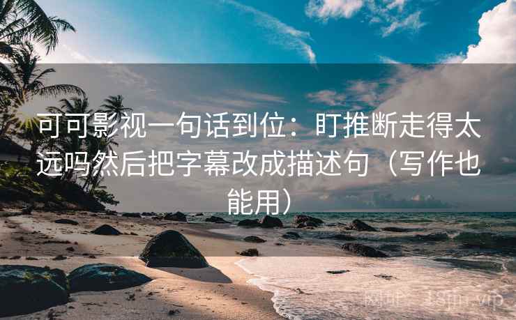 可可影视一句话到位:盯推断走得太远吗然后把字幕改成描述句(写作也能用) 可可影视一句话到位:盯推断走得太远吗然后把字幕改成描述句(写作也能用)