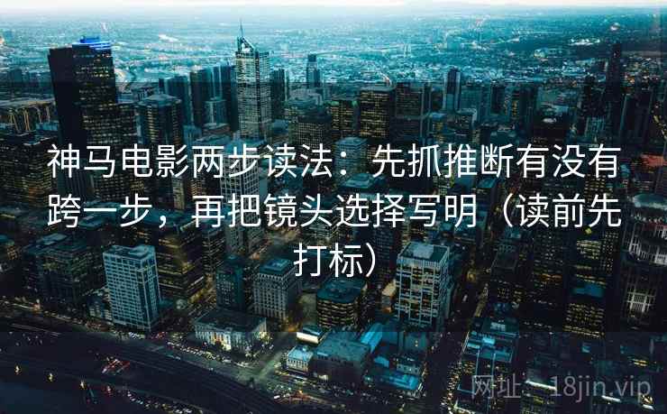 神马电影两步读法：先抓推断有没有跨一步，再把镜头选择写明（读前先打标）
