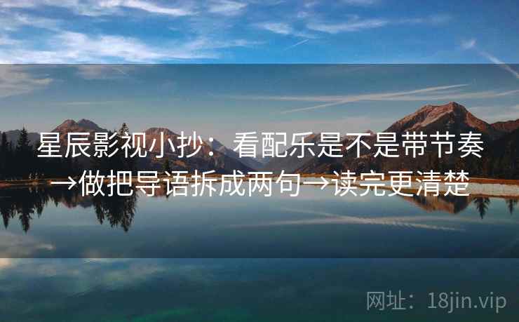 星辰影视小抄:看配乐是不是带节奏→做把导语拆成两句→读完更清楚 星辰影视小抄:看配乐是不是带节奏→做把导语拆成两句→读完更清楚