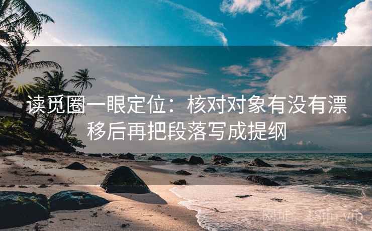 读觅圈一眼定位：核对对象有没有漂移后再把段落写成提纲