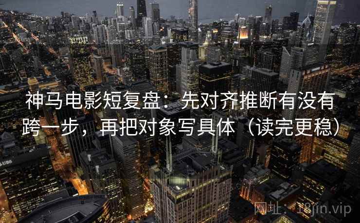 神马电影短复盘:先对齐推断有没有跨一步,再把对象写具体(读完更稳) 神马电影短复盘:先对齐推断有没有跨一步,再把对象写具体(读完更稳)