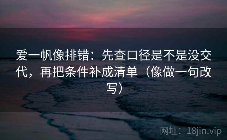 爱一帆像排错：先查口径是不是没交代，再把条件补成清单（像做一句改写）