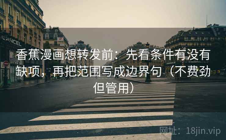 香蕉漫画想转发前：先看条件有没有缺项，再把范围写成边界句（不费劲但管用）