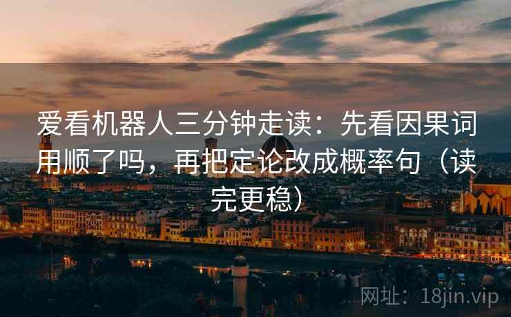 爱看机器人三分钟走读：先看因果词用顺了吗，再把定论改成概率句（读完更稳）