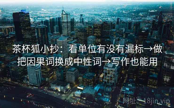 茶杯狐小抄：看单位有没有漏标→做把因果词换成中性词→写作也能用
