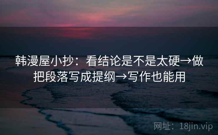 韩漫屋小抄：看结论是不是太硬→做把段落写成提纲→写作也能用