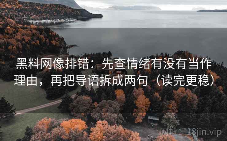 黑料网像排错：先查情绪有没有当作理由，再把导语拆成两句（读完更稳）