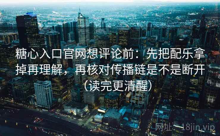 糖心入口官网想评论前：先把配乐拿掉再理解，再核对传播链是不是断开（读完更清醒）