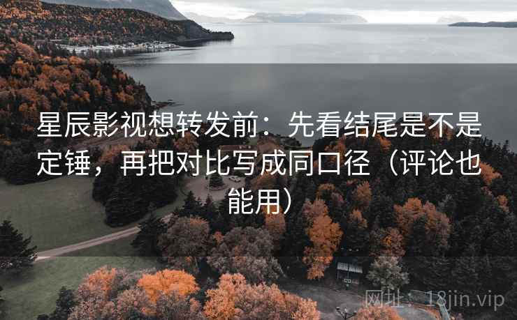 星辰影视想转发前:先看结尾是不是定锤,再把对比写成同口径(评论也能用) 星辰影视想转发前:先看结尾是不是定锤,再把对比写成同口径(评论也能用)
