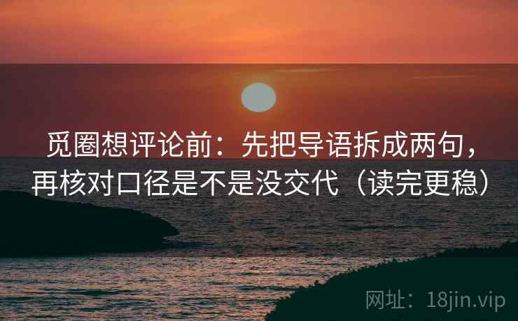 觅圈想评论前:先把导语拆成两句,再核对口径是不是没交代(读完更稳) 觅圈想评论前:先把导语拆成两句,再核对口径是不是没交代(读完更稳)