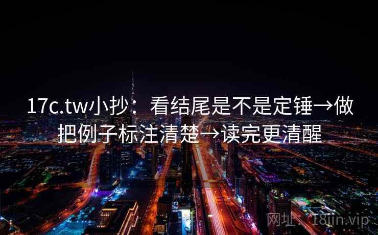 17c.tw小抄：看结尾是不是定锤→做把例子标注清楚→读完更清醒