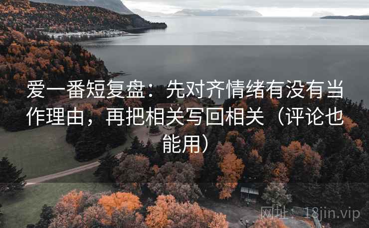 爱一番短复盘：先对齐情绪有没有当作理由，再把相关写回相关（评论也能用）