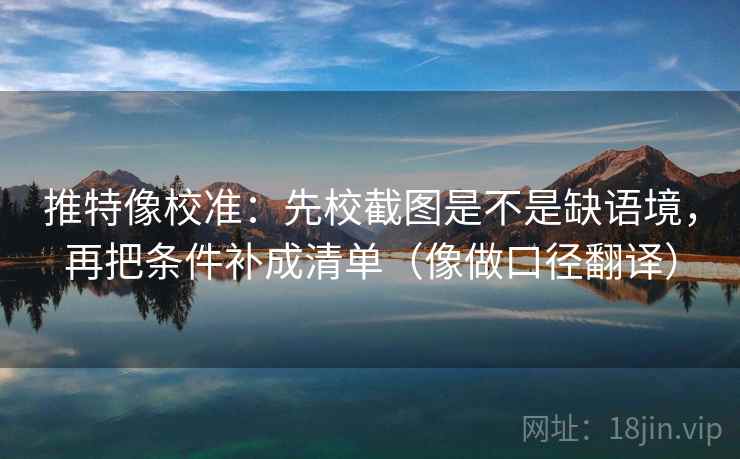 推特像校准:先校截图是不是缺语境,再把条件补成清单(像做口径翻译) 推特像校准:先校截图是不是缺语境,再把条件补成清单(像做口径翻译)