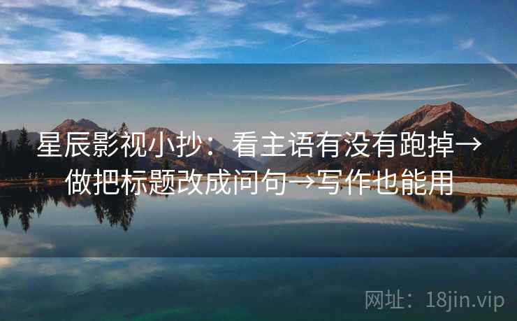 星辰影视小抄：看主语有没有跑掉→做把标题改成问句→写作也能用