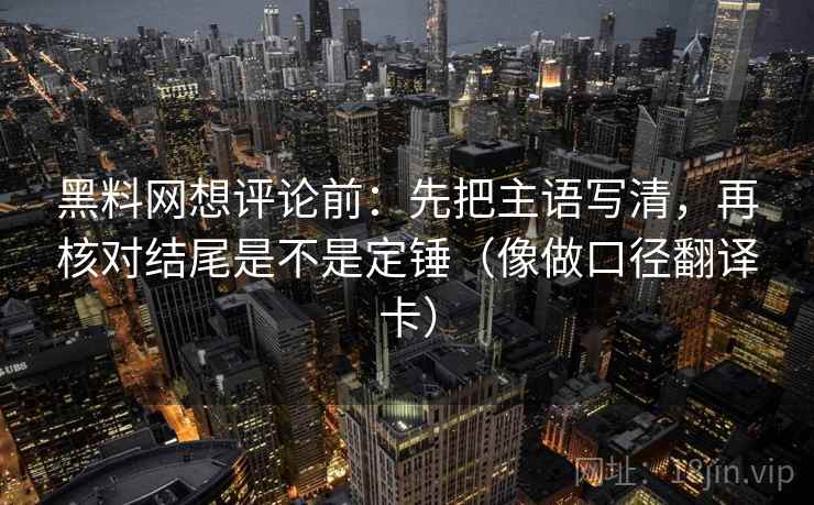 黑料网想评论前：先把主语写清，再核对结尾是不是定锤（像做口径翻译卡）