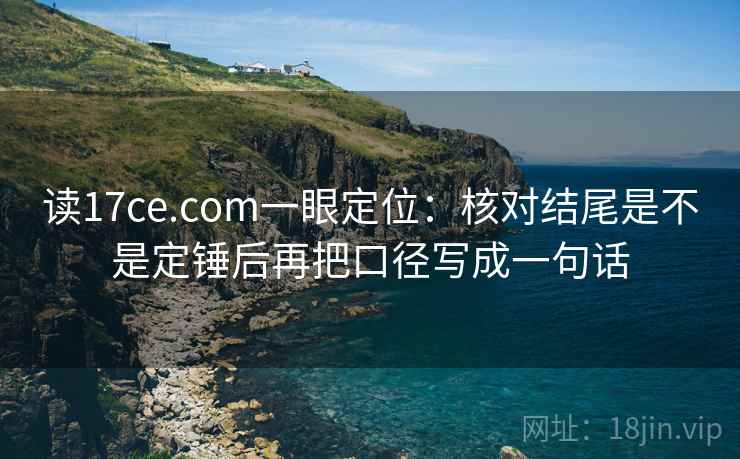 读17ce.com一眼定位：核对结尾是不是定锤后再把口径写成一句话