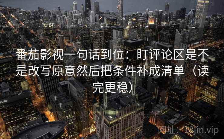 番茄影视一句话到位：盯评论区是不是改写原意然后把条件补成清单（读完更稳）