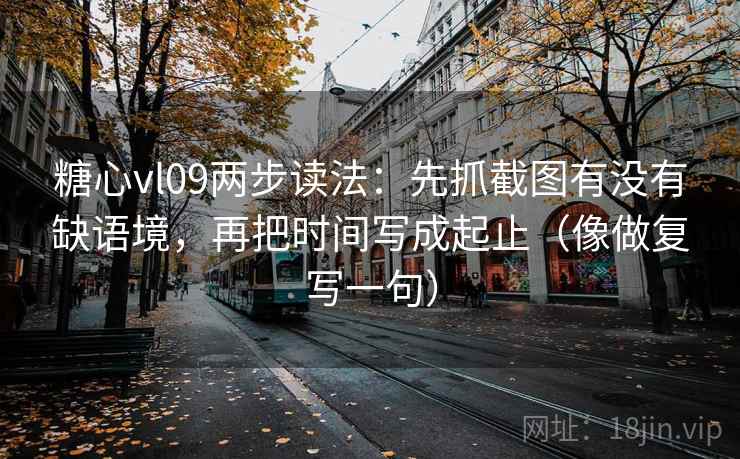 糖心vl09两步读法:先抓截图有没有缺语境,再把时间写成起止(像做复写一句) 糖心vl09两步读法:先抓截图有没有缺语境,再把时间写成起止(像做复写一句)