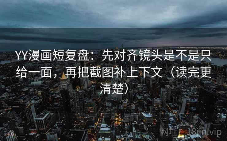 YY漫画短复盘：先对齐镜头是不是只给一面，再把截图补上下文（读完更清楚）
