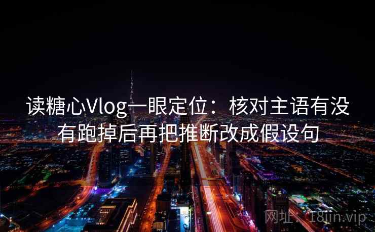 读糖心Vlog一眼定位：核对主语有没有跑掉后再把推断改成假设句