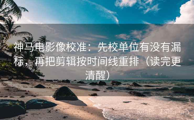 神马电影像校准:先校单位有没有漏标,再把剪辑按时间线重排(读完更清醒) 神马电影像校准:先校单位有没有漏标,再把剪辑按时间线重排(读完更清醒)