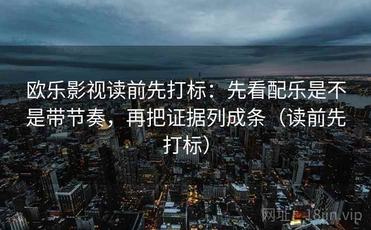 欧乐影视读前先打标：先看配乐是不是带节奏，再把证据列成条（读前先打标）