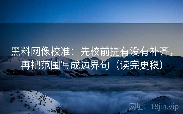黑料网像校准:先校前提有没有补齐,再把范围写成边界句(读完更稳) 黑料网像校准:先校前提有没有补齐,再把范围写成边界句(读完更稳)