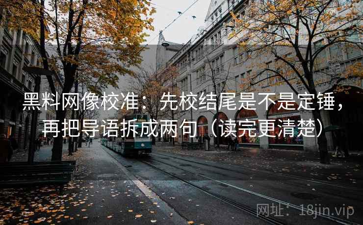 黑料网像校准：先校结尾是不是定锤，再把导语拆成两句（读完更清楚）