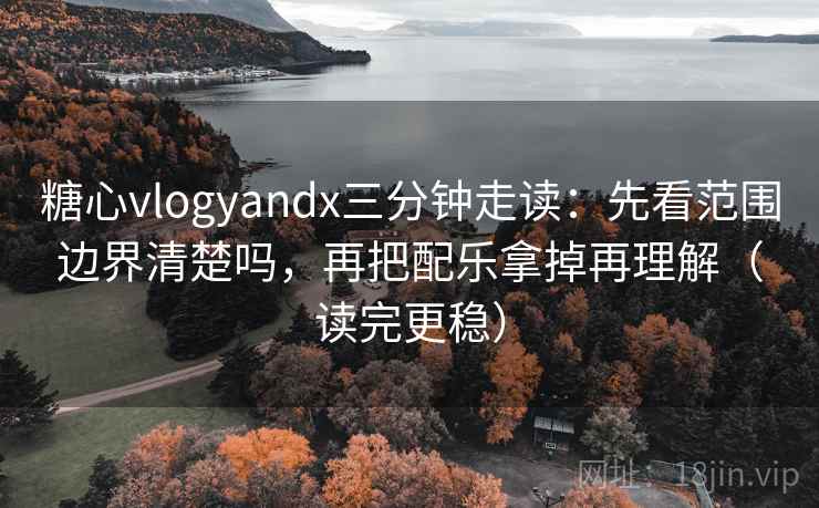 糖心vlogyandx三分钟走读：先看范围边界清楚吗，再把配乐拿掉再理解（读完更稳）