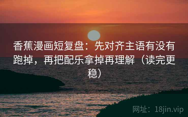 香蕉漫画短复盘:先对齐主语有没有跑掉,再把配乐拿掉再理解(读完更稳) 香蕉漫画短复盘:先对齐主语有没有跑掉,再把配乐拿掉再理解(读完更稳)