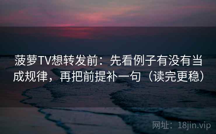 菠萝TV想转发前：先看例子有没有当成规律，再把前提补一句（读完更稳）