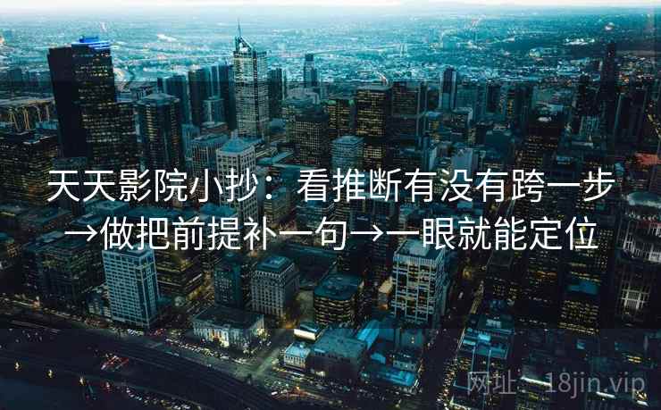天天影院小抄：看推断有没有跨一步→做把前提补一句→一眼就能定位