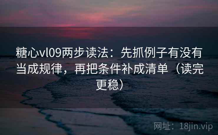 糖心vl09两步读法：先抓例子有没有当成规律，再把条件补成清单（读完更稳）