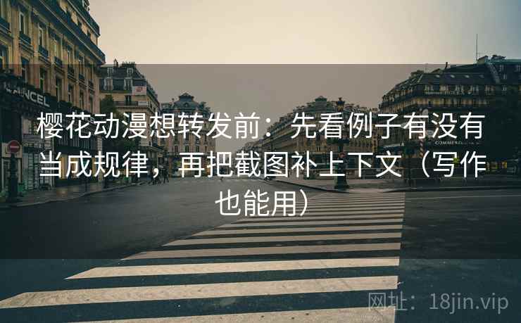 樱花动漫想转发前：先看例子有没有当成规律，再把截图补上下文（写作也能用）