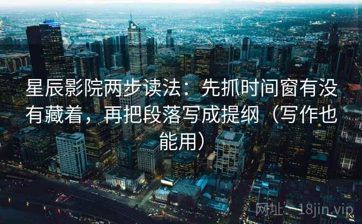 星辰影院两步读法：先抓时间窗有没有藏着，再把段落写成提纲（写作也能用）