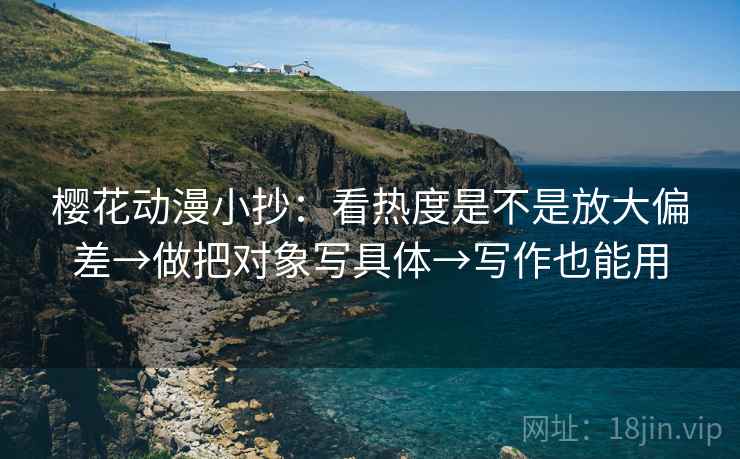 樱花动漫小抄:看热度是不是放大偏差→做把对象写具体→写作也能用 樱花动漫小抄:看热度是不是放大偏差→做把对象写具体→写作也能用