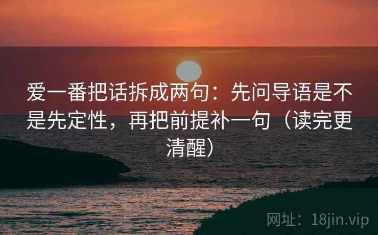 爱一番把话拆成两句：先问导语是不是先定性，再把前提补一句（读完更清醒）