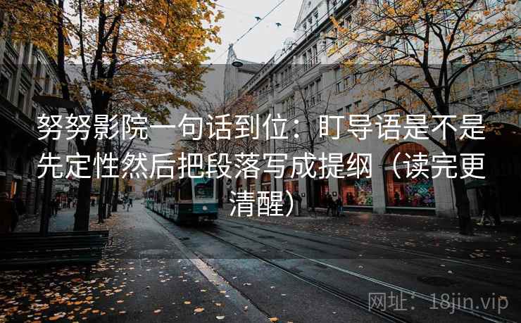 努努影院一句话到位:盯导语是不是先定性然后把段落写成提纲(读完更清醒) 努努影院一句话到位:盯导语是不是先定性然后把段落写成提纲(读完更清醒)