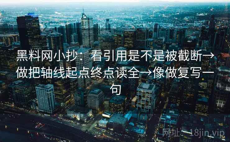黑料网小抄：看引用是不是被截断→做把轴线起点终点读全→像做复写一句