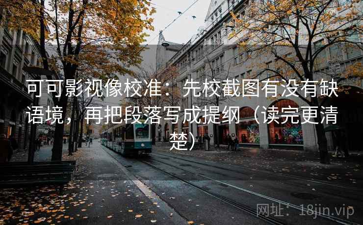 可可影视像校准:先校截图有没有缺语境,再把段落写成提纲(读完更清楚) 可可影视像校准:先校截图有没有缺语境,再把段落写成提纲(读完更清楚)