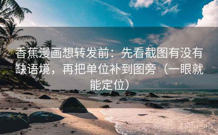 香蕉漫画想转发前:先看截图有没有缺语境,再把单位补到图旁(一眼就能定位) 香蕉漫画想转发前:先看截图有没有缺语境,再把单位补到图旁(一眼就能定位)